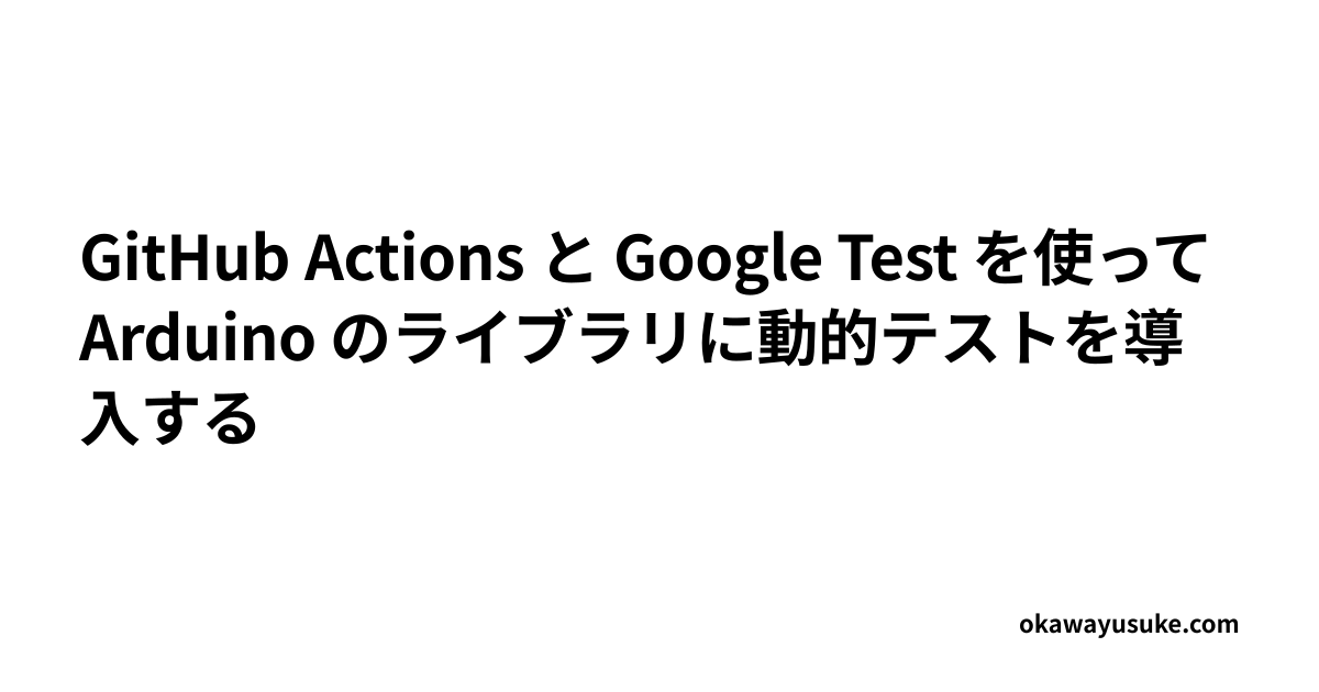 GitHub Actions と Google Test を使って Arduino のライブラリに動的テストを導入する